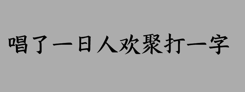 唱了一日人欢聚打一字谜底