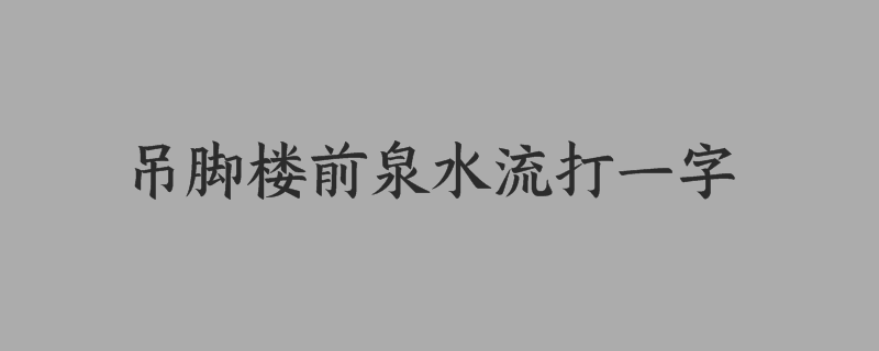 吊脚楼前泉水流打一字谜底是什么字