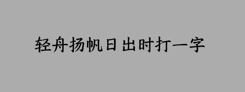 轻舟扬帆日出时打一字谜语