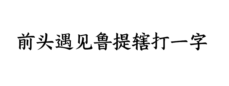 前头遇见鲁提辖打一字谜底是什么字